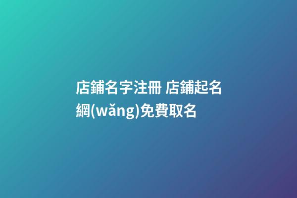 店鋪名字注冊 店鋪起名網(wǎng)免費取名